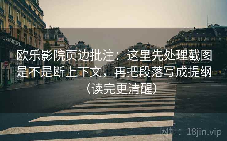 欧乐影院页边批注：这里先处理截图是不是断上下文，再把段落写成提纲（读完更清醒）