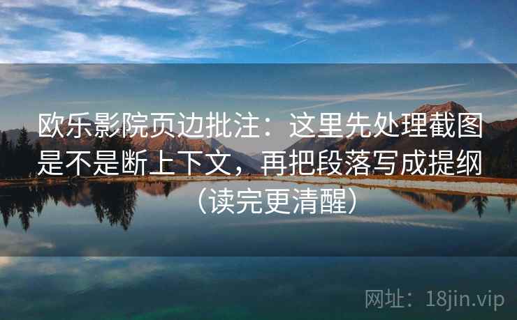 欧乐影院页边批注：这里先处理截图是不是断上下文，再把段落写成提纲（读完更清醒）
