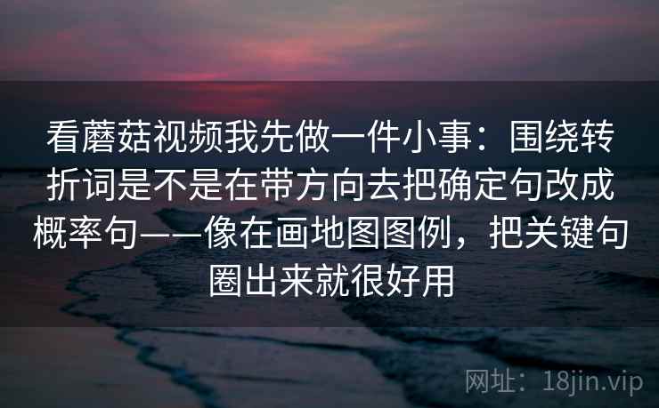 看蘑菇视频我先做一件小事：围绕转折词是不是在带方向去把确定句改成概率句——像在画地图图例，把关键句圈出来就很好用