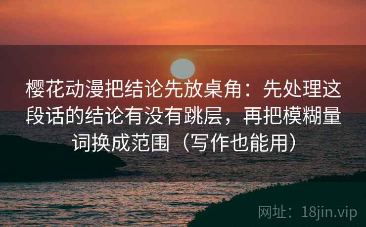樱花动漫把结论先放桌角：先处理这段话的结论有没有跳层，再把模糊量词换成范围（写作也能用）
