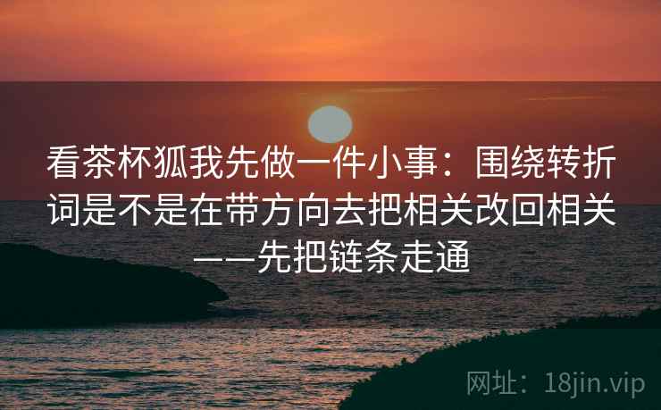 看茶杯狐我先做一件小事：围绕转折词是不是在带方向去把相关改回相关——先把链条走通