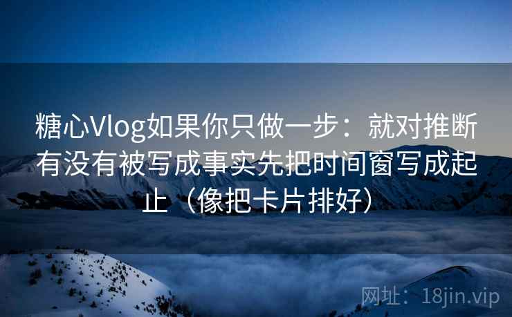 糖心Vlog如果你只做一步:就对推断有没有被写成事实先把时间窗写成起止(像把卡片排好) 糖心Vlog如果你只做一步:就对推断有没有被写成事实先把时间窗写成起止(像把卡片排好)