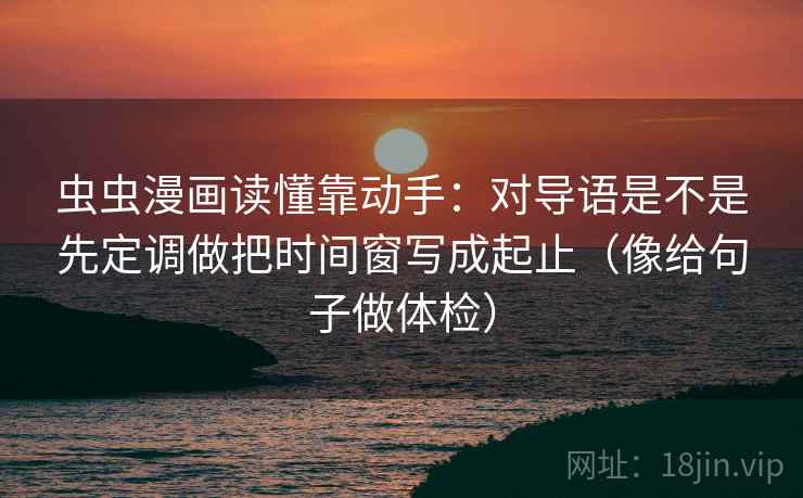 虫虫漫画读懂靠动手：对导语是不是先定调做把时间窗写成起止（像给句子做体检）