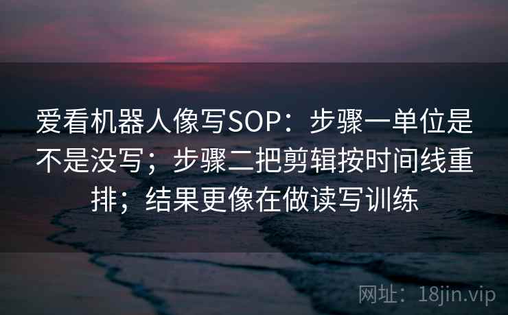 爱看机器人像写SOP：步骤一单位是不是没写；步骤二把剪辑按时间线重排；结果更像在做读写训练