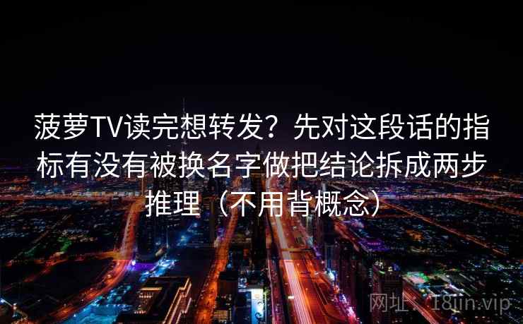 菠萝TV读完想转发？先对这段话的指标有没有被换名字做把结论拆成两步推理（不用背概念）