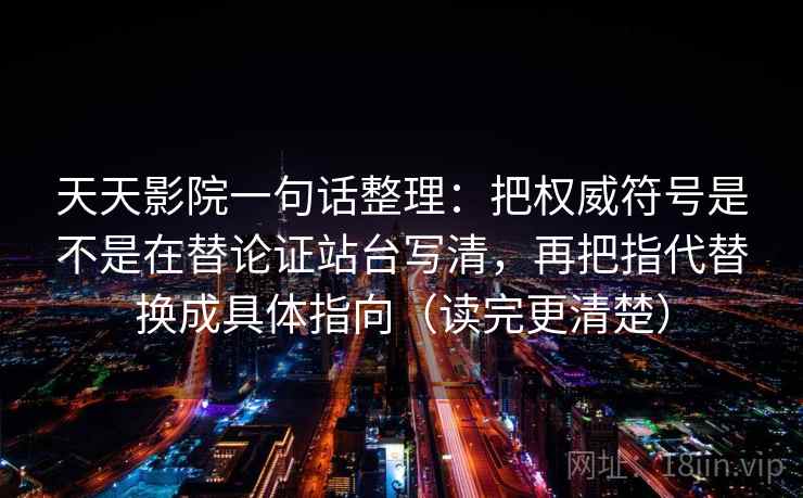 天天影院一句话整理：把权威符号是不是在替论证站台写清，再把指代替换成具体指向（读完更清楚）