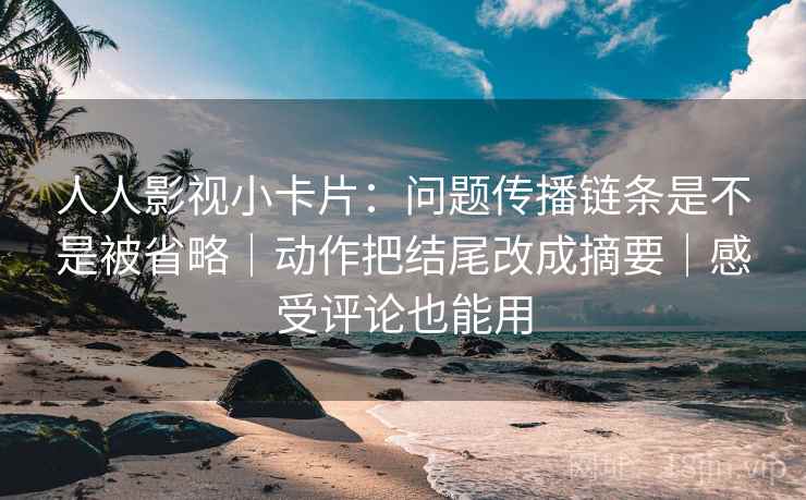 人人影视小卡片:问题传播链条是不是被省略|动作把结尾改成摘要|感受评论也能用 人人影视小卡片:问题传播链条是不是被省略|动作把结尾改成摘要|感受评论也能用