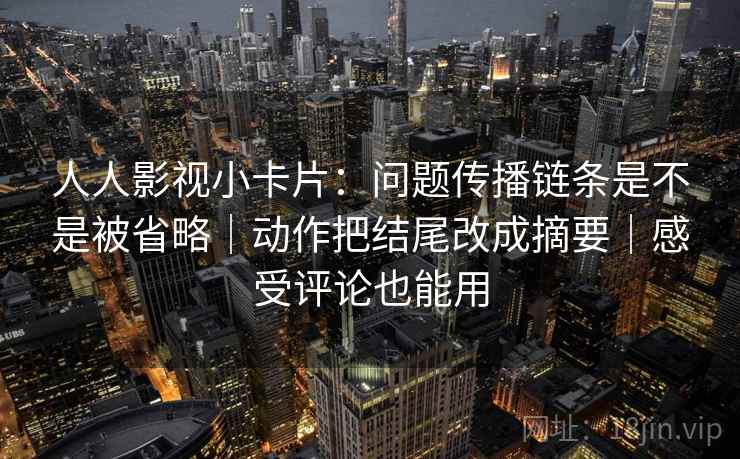 人人影视小卡片：问题传播链条是不是被省略｜动作把结尾改成摘要｜感受评论也能用