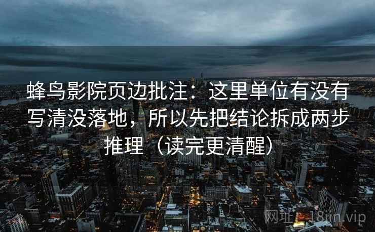 蜂鸟影院页边批注:这里单位有没有写清没落地,所以先把结论拆成两步推理(读完更清醒) 蜂鸟影院页边批注:这里单位有没有写清没落地,所以先把结论拆成两步推理(读完更清醒)