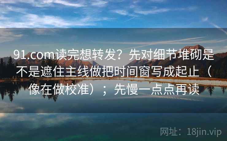 91.com读完想转发？先对细节堆砌是不是遮住主线做把时间窗写成起止（像在做校准）；先慢一点点再读